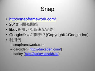 Snap<br />http://snapframework.com/<br />2010年開発開始<br />libevを用いた高速な実装<br />Googleの人が開発？(CopyrightにGoogle Inc)<br />利用例<br...