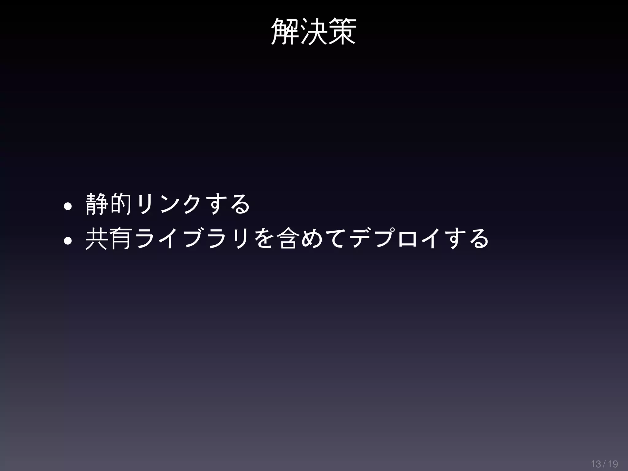 解決策




• 静的リンクする
• 共有ライブラリを含めてデプロイする




                      13 / 19
 