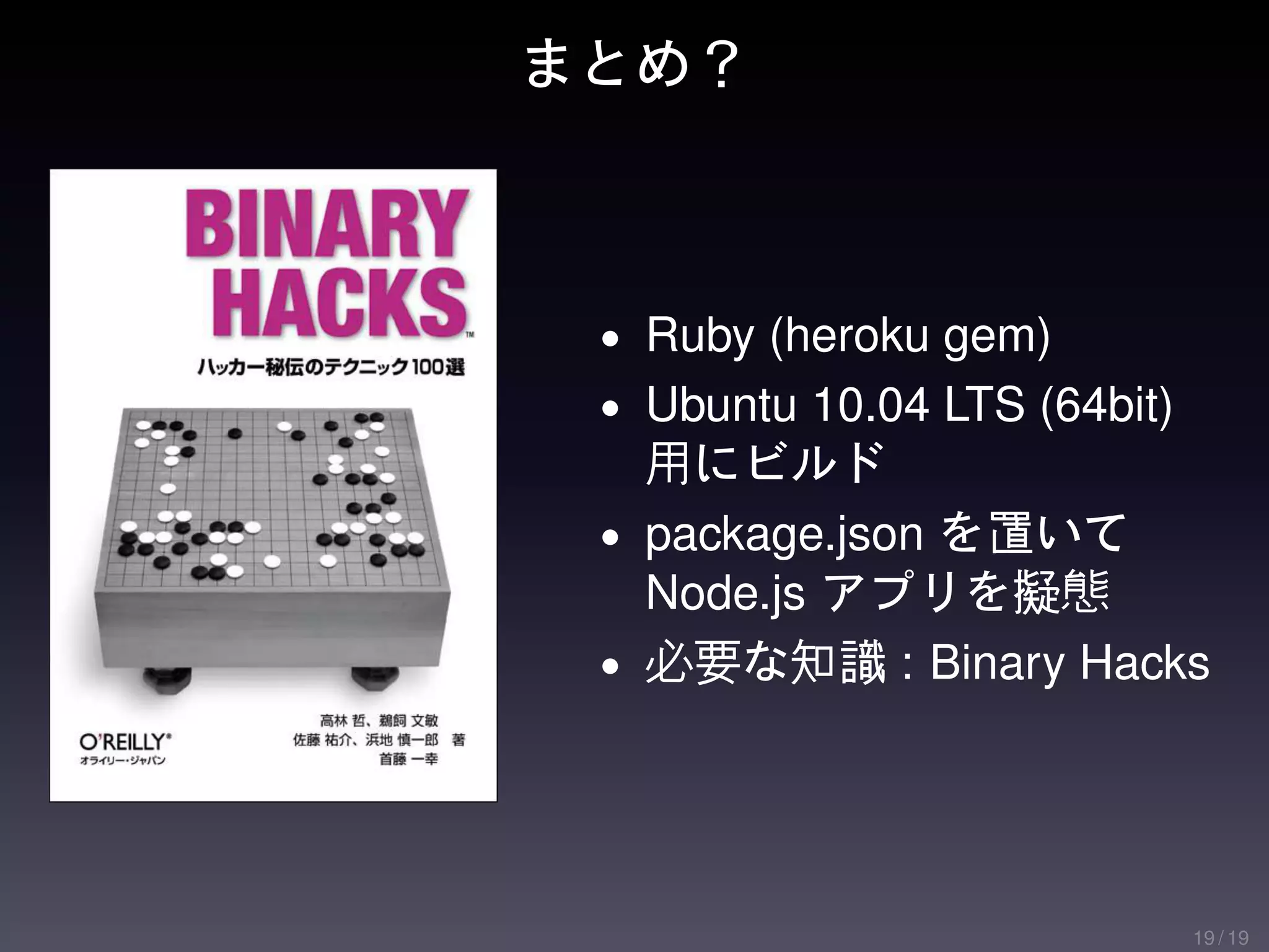 まとめ？



 • Ruby (heroku gem)
 • Ubuntu 10.04 LTS (64bit)
   用にビルド
 • package.json を置いて
   Node.js アプリを擬態
 • 必要な知識 : Binary Hacks




                              19 / 19
 