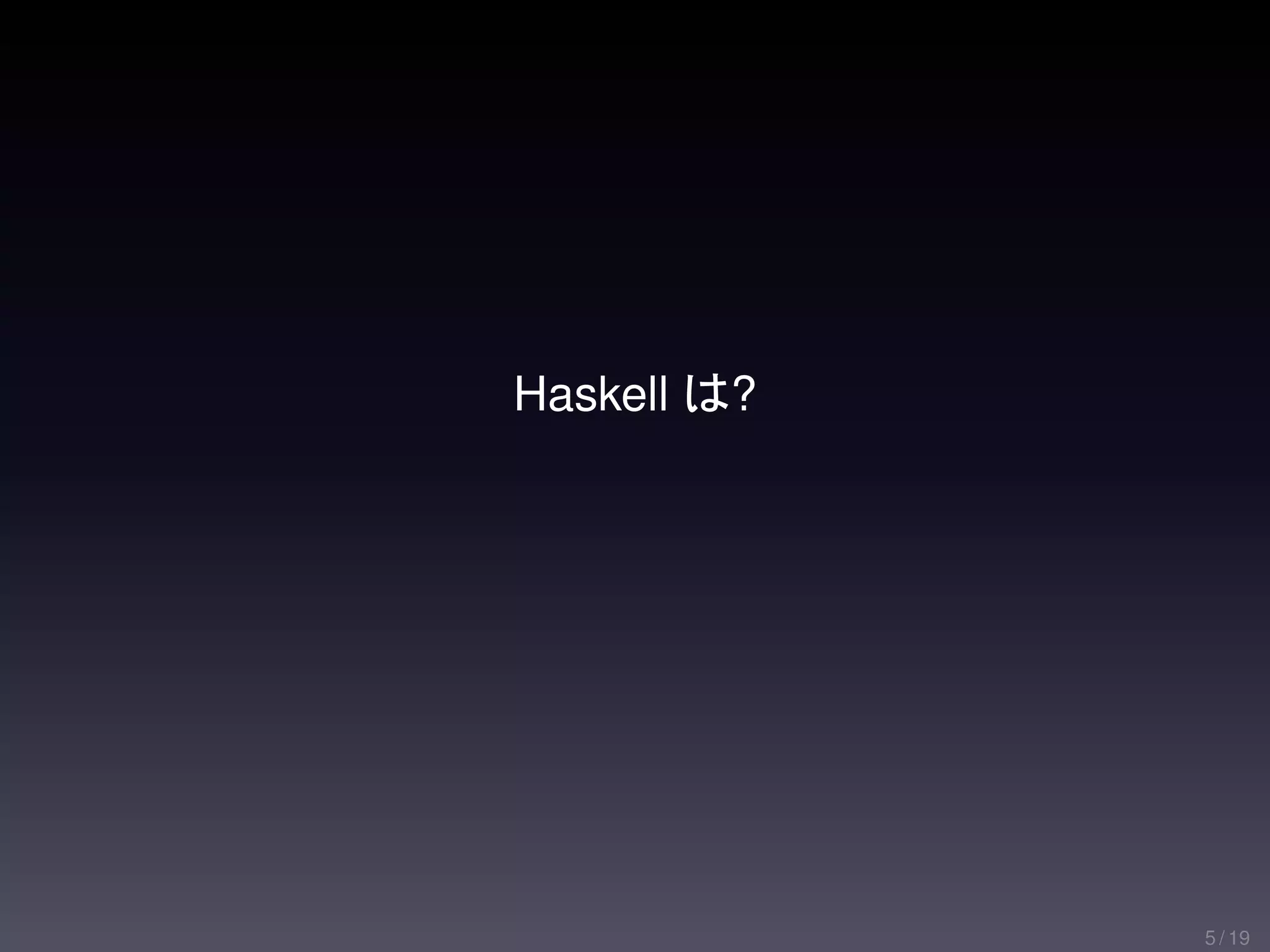 Haskell は?




             5 / 19
 
