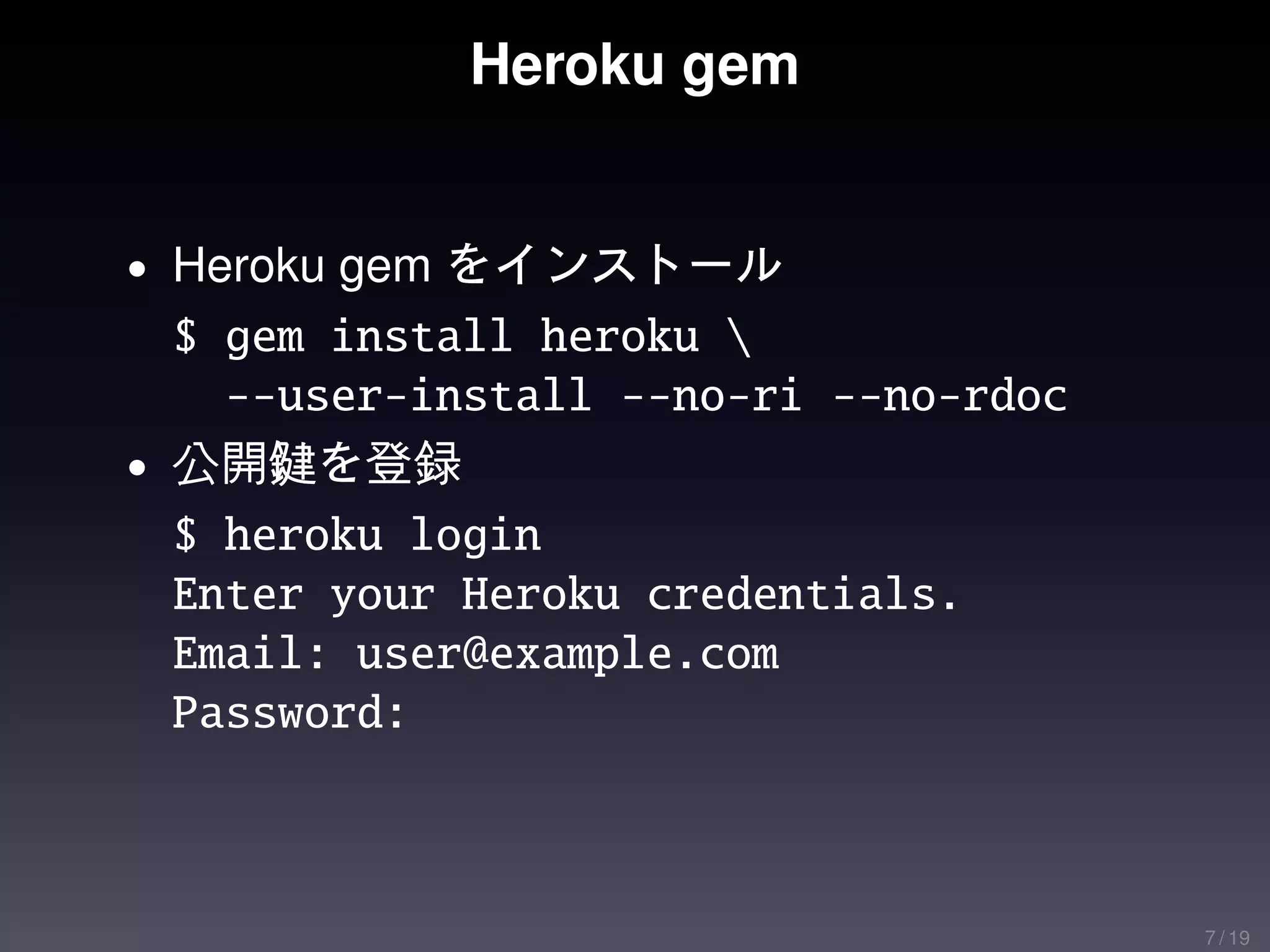 Heroku gem


• Heroku gem をインストール
  $ gem install heroku 
    --user-install --no-ri --no-rdoc
• 公開鍵を登録
  $ heroku login
  Enter your Heroku credentials.
  Email: user@example.com
  Password:



                                       7 / 19
 