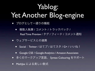 Yablog:
Yet Another Blog-engine
•   ブログとして一通りの機能

    •   複数人執筆 / コメント / トラックバック /
        Real Time Preview / タグ / フィード / コメント通知

•   ウェブサービスとの連携

    •   Social：Twitter / はてブ / はてスタ / G+ / いいね！

    •   Google CSE / Google Analytics / Amazon Associates
•   多くのマークアップ言語、 Syntax Colouring をサポート

•   MathJax による美しい数式
 