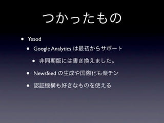 つかったもの
•   Yesod
    •   Google Analytics は最初からサポート

        •   非同期版には書き換えました。

    •   Newsfeed の生成や国際化も楽チン

    •   認証機構も好きなものを使える
 