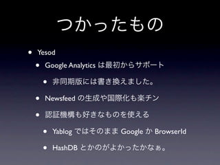 つかったもの
•   Yesod
    •   Google Analytics は最初からサポート

        •   非同期版には書き換えました。

    •   Newsfeed の生成や国際化も楽チン

    •   認証機構も好きなものを使える

        •   Yablog ではそのまま Google か BrowserId

        •   HashDB とかのがよかったかなぁ。
 