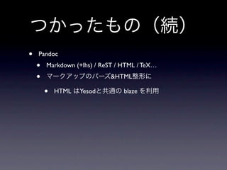 つかったもの（続）
•   Pandoc
    •   Markdown (+lhs) / ReST / HTML / TeX…
    •   マークアップのパーズ&HTML整形に

        •   HTML はYesodと共通の blaze を利用
 