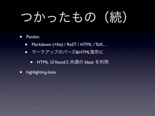 つかったもの（続）
•   Pandoc
    •   Markdown (+lhs) / ReST / HTML / TeX…
    •   マークアップのパーズ&HTML整形に

        •   HTML はYesodと共通の blaze を利用

•   highlighting-kate
 