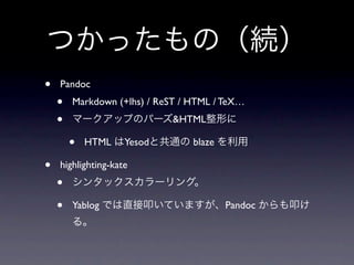 つかったもの（続）
•   Pandoc
    •   Markdown (+lhs) / ReST / HTML / TeX…
    •   マークアップのパーズ&HTML整形に

        •   HTML はYesodと共通の blaze を利用

•   highlighting-kate
    •   シンタックスカラーリング。

    •   Yablog では直接叩いていますが、Pandoc からも叩け
        る。
 