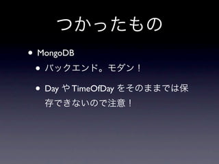 つかったもの
• MongoDB
 • バックエンド。モダン！
 • Day や TimeOfDay をそのままでは保
  存できないので注意！
 