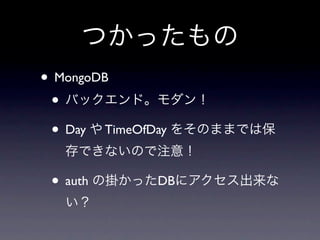つかったもの
• MongoDB
 • バックエンド。モダン！
 • Day や TimeOfDay をそのままでは保
  存できないので注意！

 • auth の掛かったDBにアクセス出来な
  い？
 