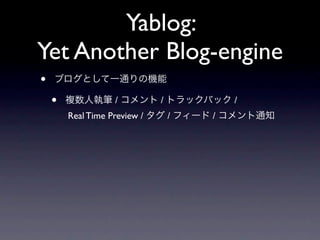Yablog:
Yet Another Blog-engine
•   ブログとして一通りの機能

    •   複数人執筆 / コメント / トラックバック /
        Real Time Preview / タグ / フィード / コメント通知
 