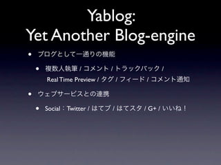 Yablog:
Yet Another Blog-engine
•   ブログとして一通りの機能

    •   複数人執筆 / コメント / トラックバック /
        Real Time Preview / タグ / フィード / コメント通知

•   ウェブサービスとの連携

    •   Social：Twitter / はてブ / はてスタ / G+ / いいね！
 