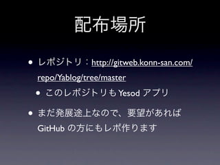 配布場所

• レポジトリ：http://gitweb.konn-san.com/
  repo/Yablog/tree/master
 • このレポジトリも Yesod アプリ
• まだ発展途上なので、要望があれば
  GitHub の方にもレポ作ります
 