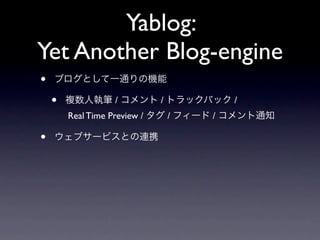 Yablog:
Yet Another Blog-engine
•   ブログとして一通りの機能

    •   複数人執筆 / コメント / トラックバック /
        Real Time Preview / タグ / フィード / コメント通知

•   ウェブサービスとの連携
 
