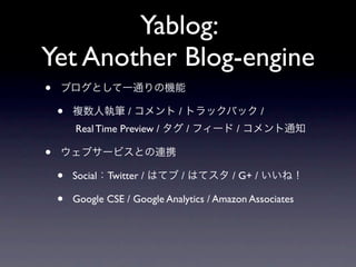 Yablog:
Yet Another Blog-engine
•   ブログとして一通りの機能

    •   複数人執筆 / コメント / トラックバック /
        Real Time Preview / タグ / フィード / コメント通知

•   ウェブサービスとの連携

    •   Social：Twitter / はてブ / はてスタ / G+ / いいね！

    •   Google CSE / Google Analytics / Amazon Associates
 