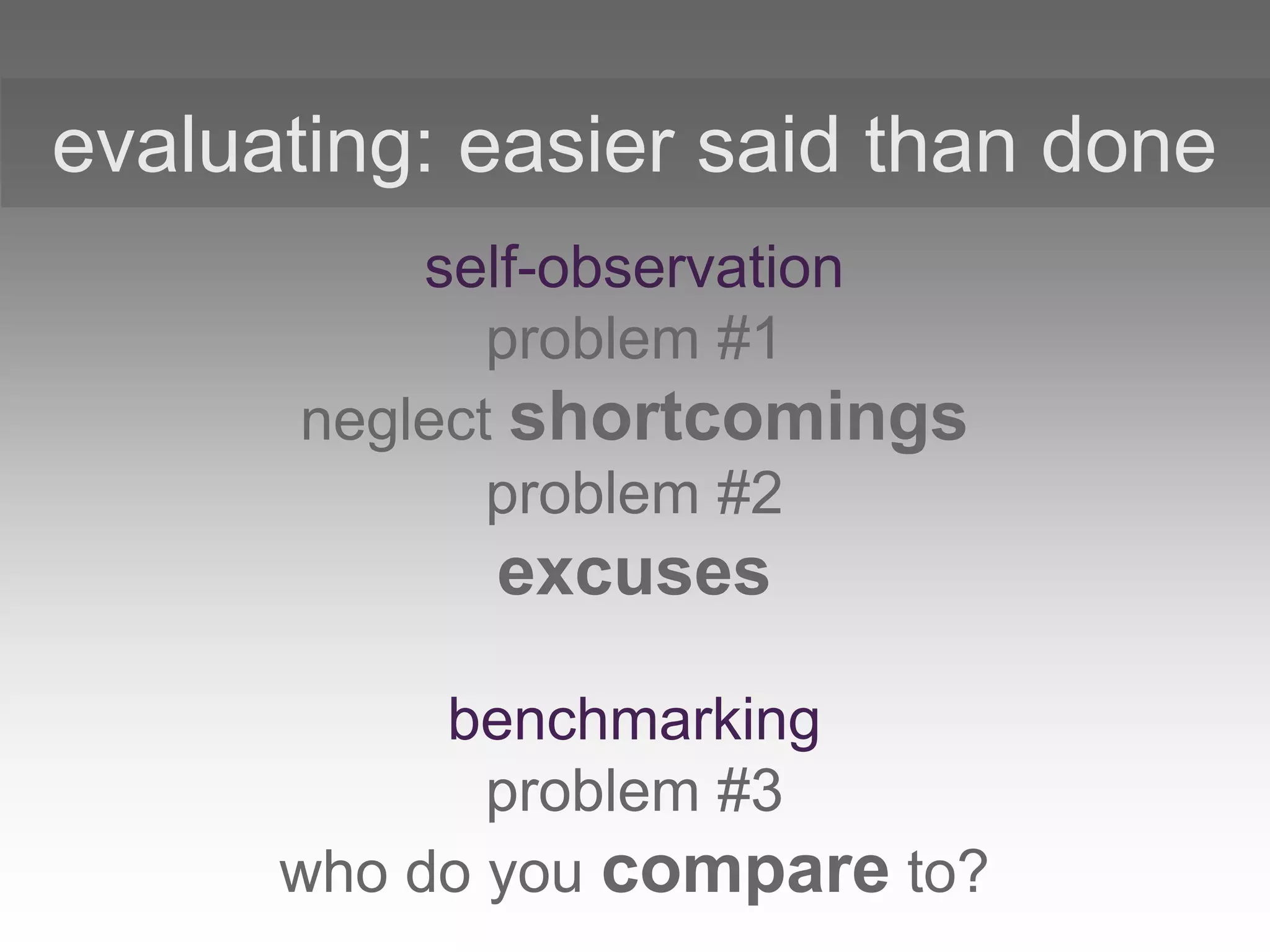 self-observation
problem #1
neglect shortcomings
problem #2
excuses
benchmarking
problem #3
who do you compare to?
evaluating: easier said than done
 