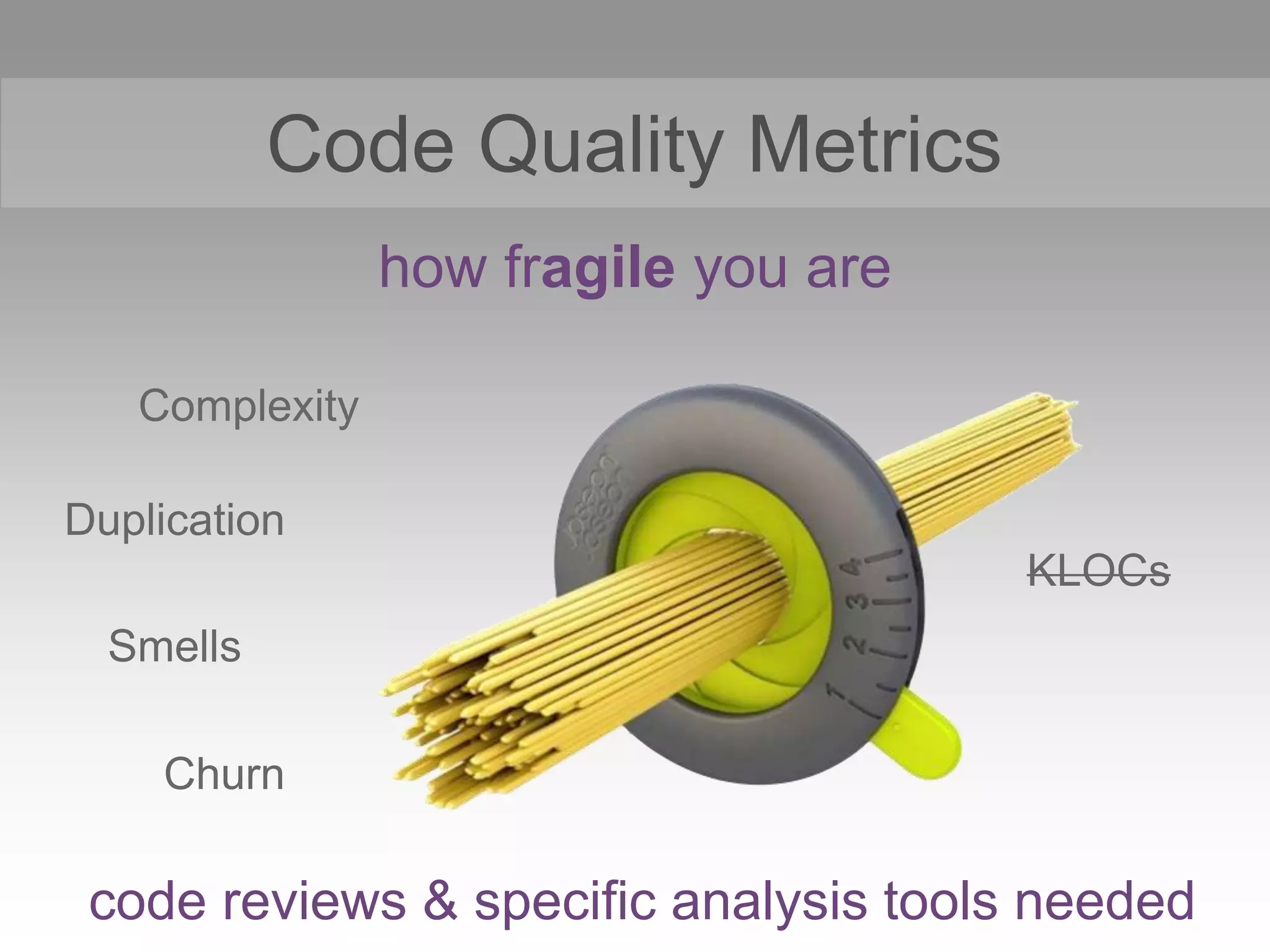 Code Quality Metrics
KLOCs
code reviews & specific analysis tools needed
how fragile you are
Complexity
Duplication
Smells
Churn
 