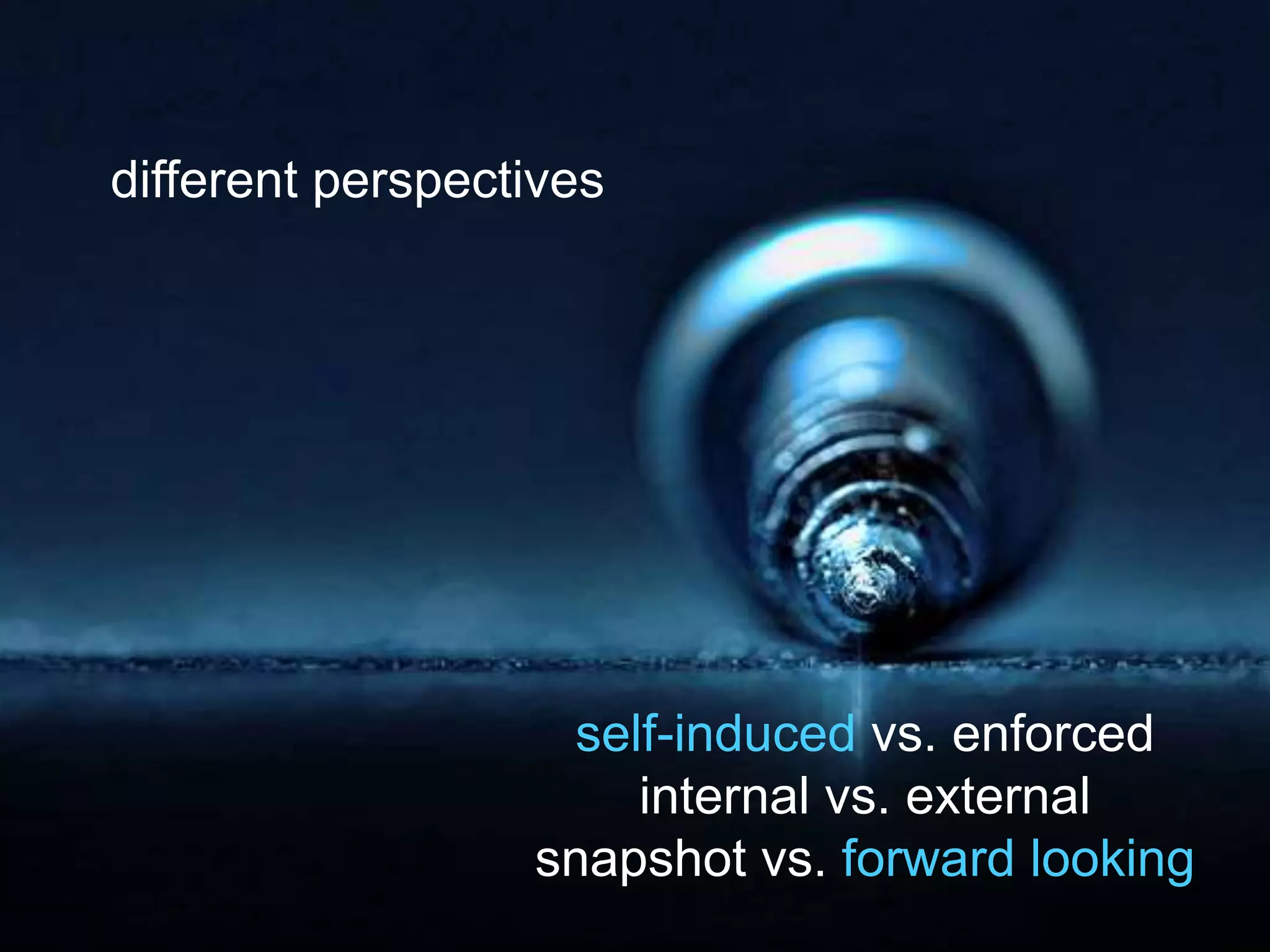 self-induced vs. enforced
internal vs. external
snapshot vs. forward looking
different perspectives
 