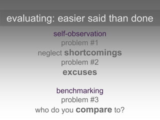self-observation
problem #1
neglect shortcomings
problem #2
excuses
benchmarking
problem #3
who do you compare to?
evaluating: easier said than done
 