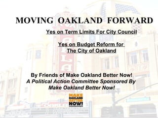 MOVING  OAKLAND  FORWARD Yes on Term Limits For City Council Yes on Budget Reform for  The City of Oakland By Friends of Make Oakland Better Now! A Political Action Committee Sponsored By  Make Oakland Better Now! 