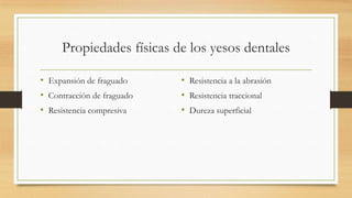 Propiedades físicas de los yesos dentales
• Expansión de fraguado
• Contracción de fraguado
• Resistencia compresiva

• Resistencia a la abrasión
• Resistencia traccional
• Dureza superficial

 