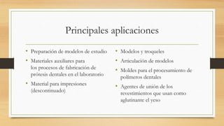 Principales aplicaciones
• Preparación de modelos de estudio
• Materiales auxiliares para
los procesos de fabricación de
prótesis dentales en el laboratorio

• Material para impresiones
(descontinuado)

• Modelos y troqueles
• Articulación de modelos
• Moldes para el procesamiento de
polímeros dentales

• Agentes de unión de los
revestimientos que usan como
aglutinante el yeso

 