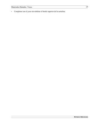 Materiales Dentales Yesos                                                                 25

-   Completar con el yeso sin rebalsar el borde superior de la cartulina.




                                                                            Esteban Arriagada
 