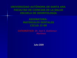UNIVERSIDAD AUTÓNOMA DE SANTA ANA  FACULTAD DE CIENCIAS DE LA SALUD ESCUELA DE ODONTOLOGÍA ASIGNATURA:  MATERIALES DENTALES CICLO: II-09 CATEDRÁTICO:   Dr. Joel I. Galdámez    Martínez Julio-2009 