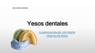 Yesos dentales
CLASIFICACION DE LOS YESOS
YESO ELITE ROCK
ANA MARIA ARANGO
 