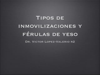 Tipos de
inmovilizaciones y
 férulas de yeso
 Dr. Victor Lopez-Valerio r2
 