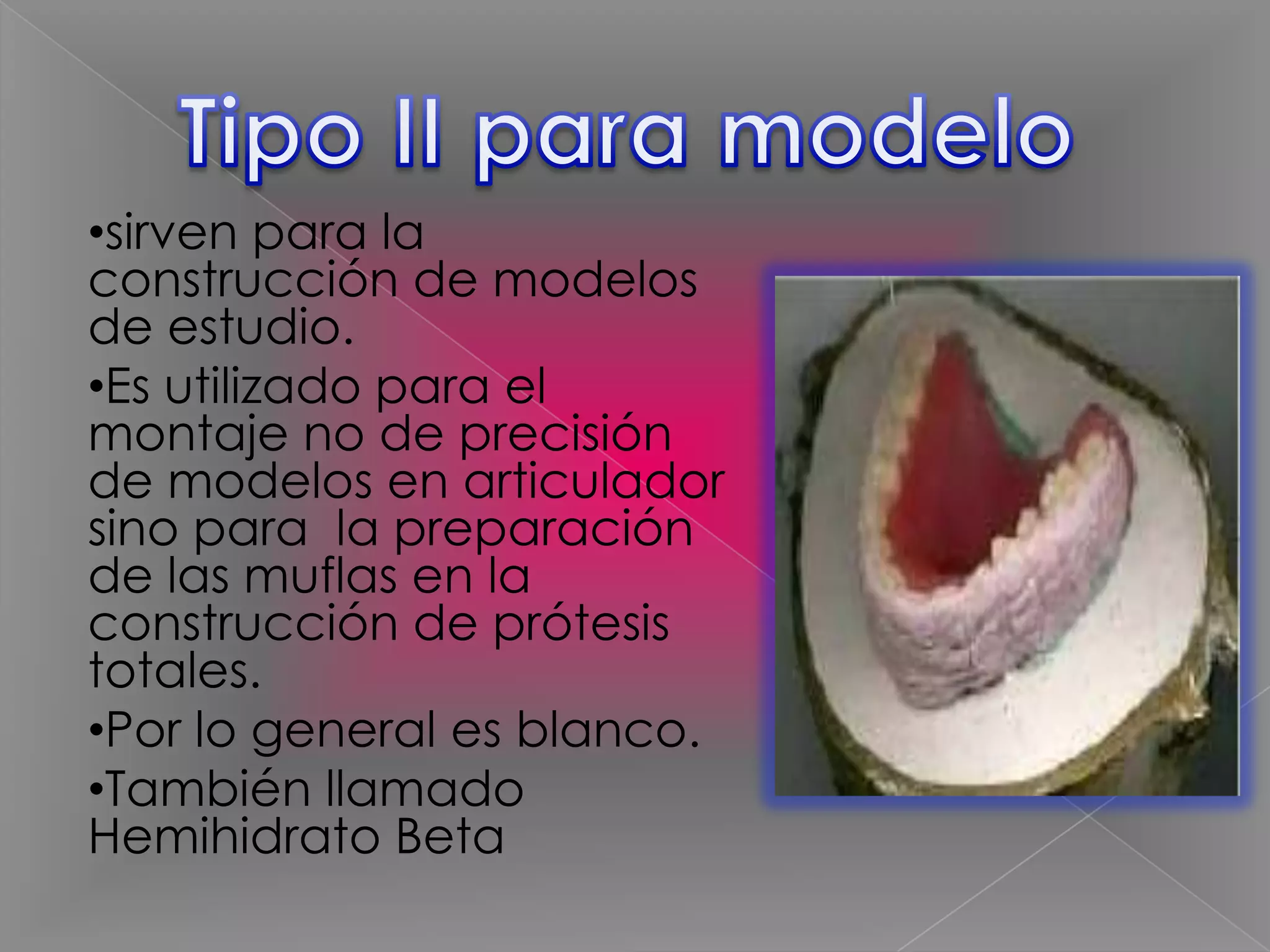 •sirven para la
construcción de modelos
de estudio.
•Es utilizado para el
montaje no de precisión
de modelos en articulador
sino para la preparación
de las muflas en la
construcción de prótesis
totales.
•Por lo general es blanco.
•También llamado
Hemihidrato Beta

 