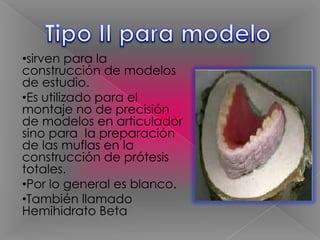 •sirven para la
construcción de modelos
de estudio.
•Es utilizado para el
montaje no de precisión
de modelos en articulador
sino para la preparación
de las muflas en la
construcción de prótesis
totales.
•Por lo general es blanco.
•También llamado
Hemihidrato Beta

 