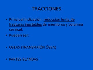 TRACCIONES
• Principal indicación: reducción lenta de
  fracturas inestables de miembros y columna
  cervical.
• Pueden ser:

• OSEAS (TRANSFIXIÓN ÓSEA)

• PARTES BLANDAS
 