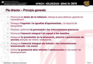 Promoure els  drets de la infància , reforçar la seva defensa i garantir-ne l’acompliment Perseguir  l’equitat i la igualtat d’oportunitats , i la reducció de desigualtats Prioritzar i potenciar  la prevenció i les intervencions precoces Promoure  l’atenció integral i el suport a les famílies Assegurar  la proximitat en la promoció, atenció i prestacions de serveis  adreçats als infants i adolescents Assegurar  l’atenció integral als infants i les intervencions transversals i en xarxa Enfortir  la protecció dels infantis i adolescents  en risc social i de desemparament Pla director – Principis generals 