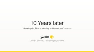 10 Years later
“develop in Pharo, deploy in Gemstone” with Seaside
Johan Brichau - johan@yesplan.be
 