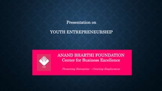 Presentation on
YOUTH ENTREPRENEURSHIP
ANAND BHARTHI FOUNDATION
Center for Business Excellence
Promoting Enterprise – Creating Employment
 