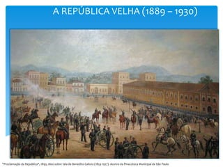 A REPÚBLICA VELHA (1889 – 1930)
"Proclamação da República", 1893, óleo sobre tela de Benedito Calixto (1853-1927). Acervo da Pinacoteca Municipal de São Paulo
 