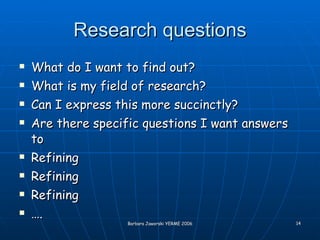Research questions What do I want to find out? What is my field of research? Can I express this more succinctly? Are there specific questions I want answers to Refining Refining Refining … . 