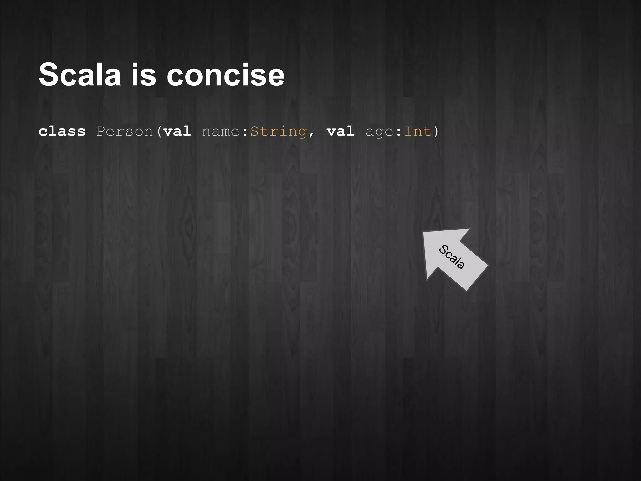 Scala is concise
class Person(val name:String, val age:Int)




                                         Sc
                                            ala
 