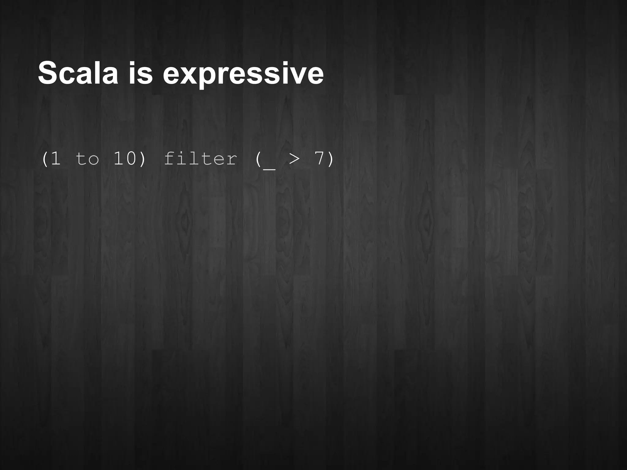 Scala is expressive

(1 to 10) filter (_ > 7)
 