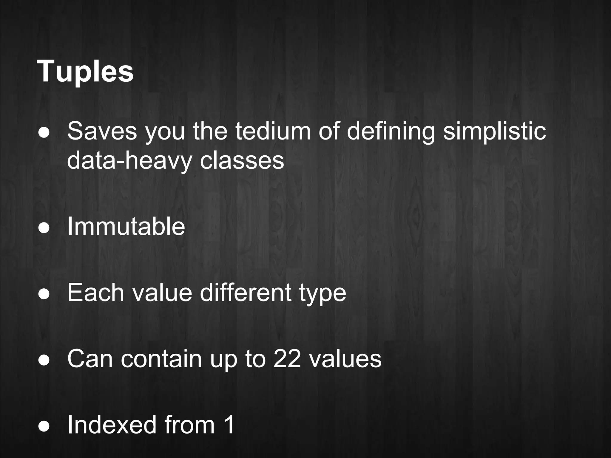 Tuples
● Saves you the tedium of defining simplistic
  data-heavy classes

● Immutable

● Each value different type

● Can contain up to 22 values

● Indexed from 1
 