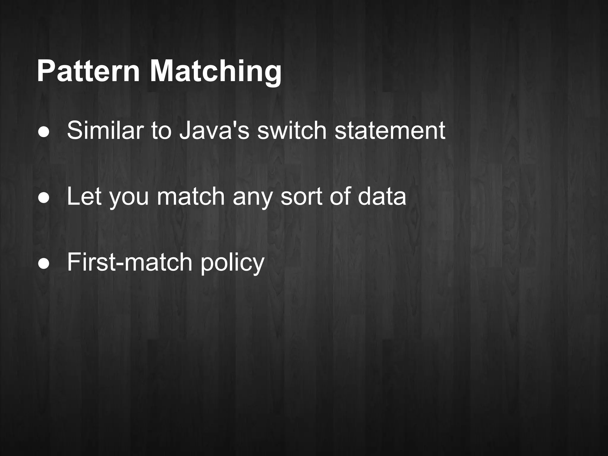 Pattern Matching
● Similar to Java's switch statement

● Let you match any sort of data

● First-match policy
 