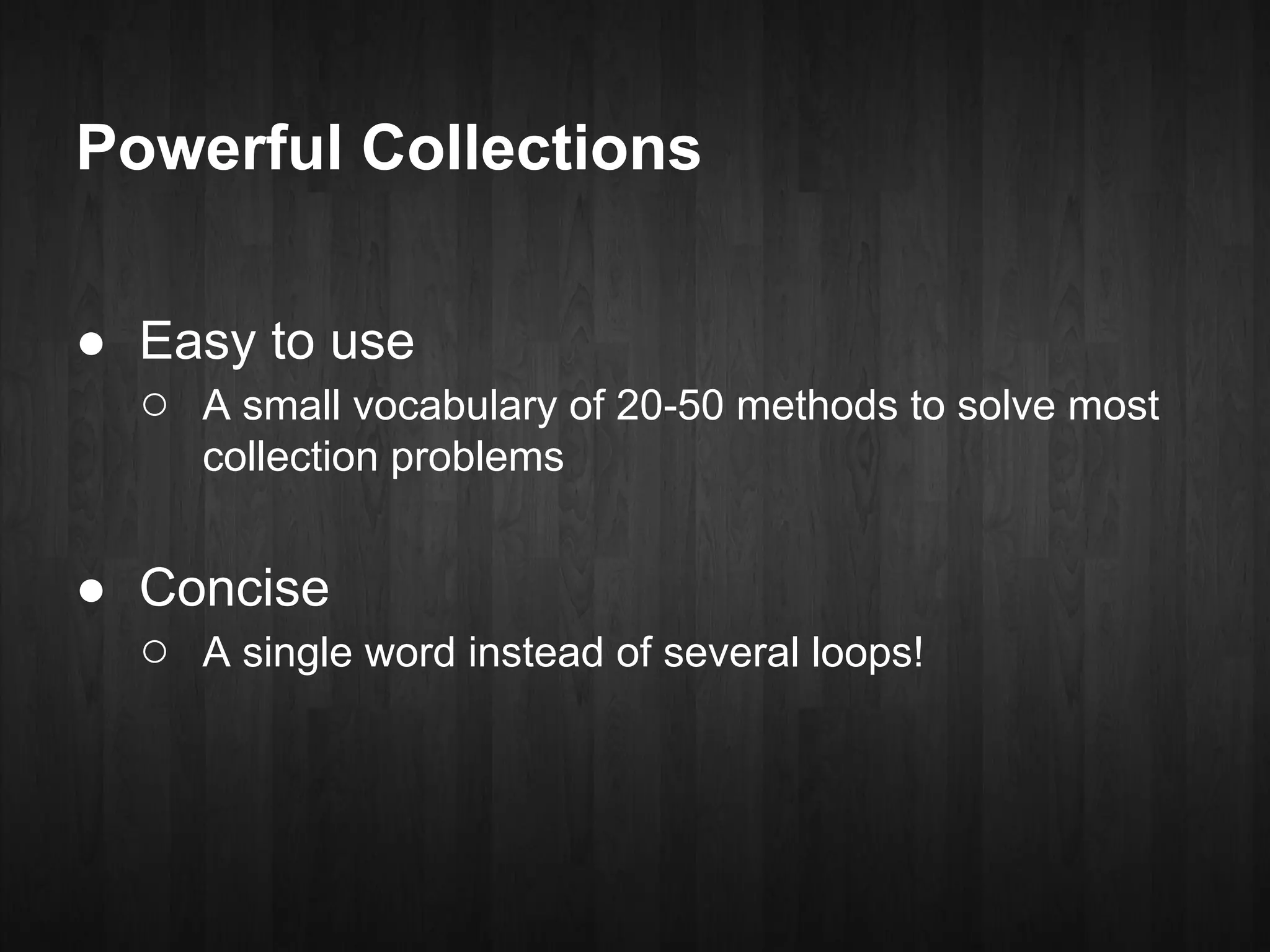 Powerful Collections

● Easy to use
  ○ A small vocabulary of 20-50 methods to solve most
      collection problems


● Concise
  ○ A single word instead of several loops!
 