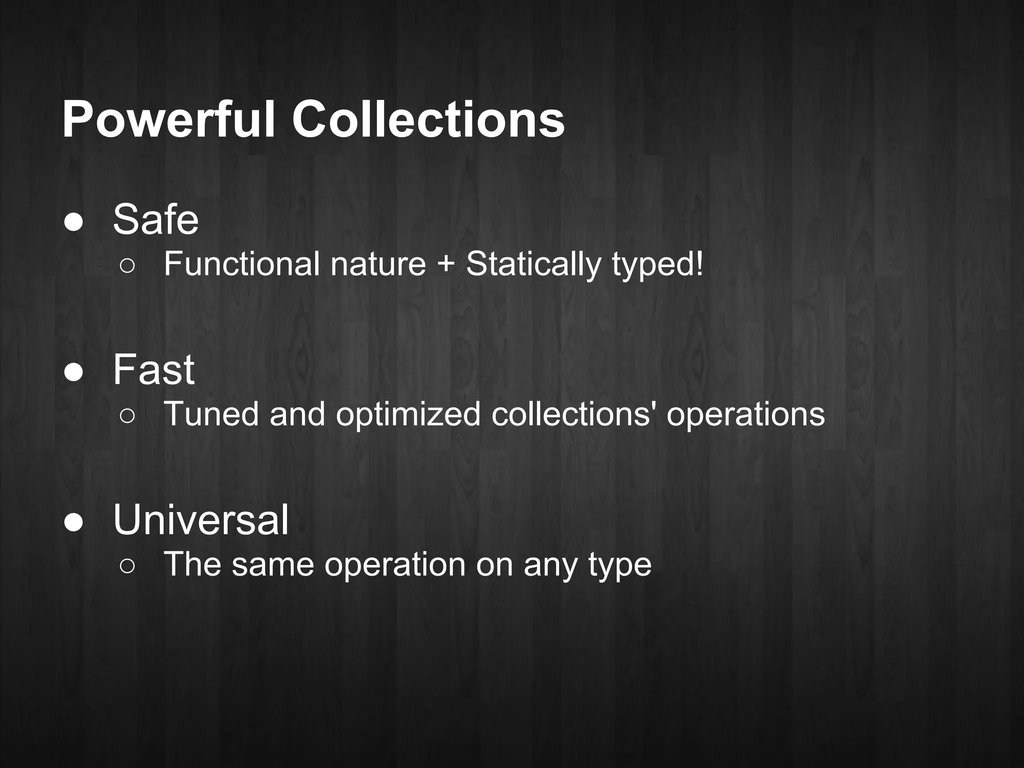 Powerful Collections
● Safe
  ○ Functional nature + Statically typed!


● Fast
  ○ Tuned and optimized collections' operations


● Universal
  ○ The same operation on any type
 
