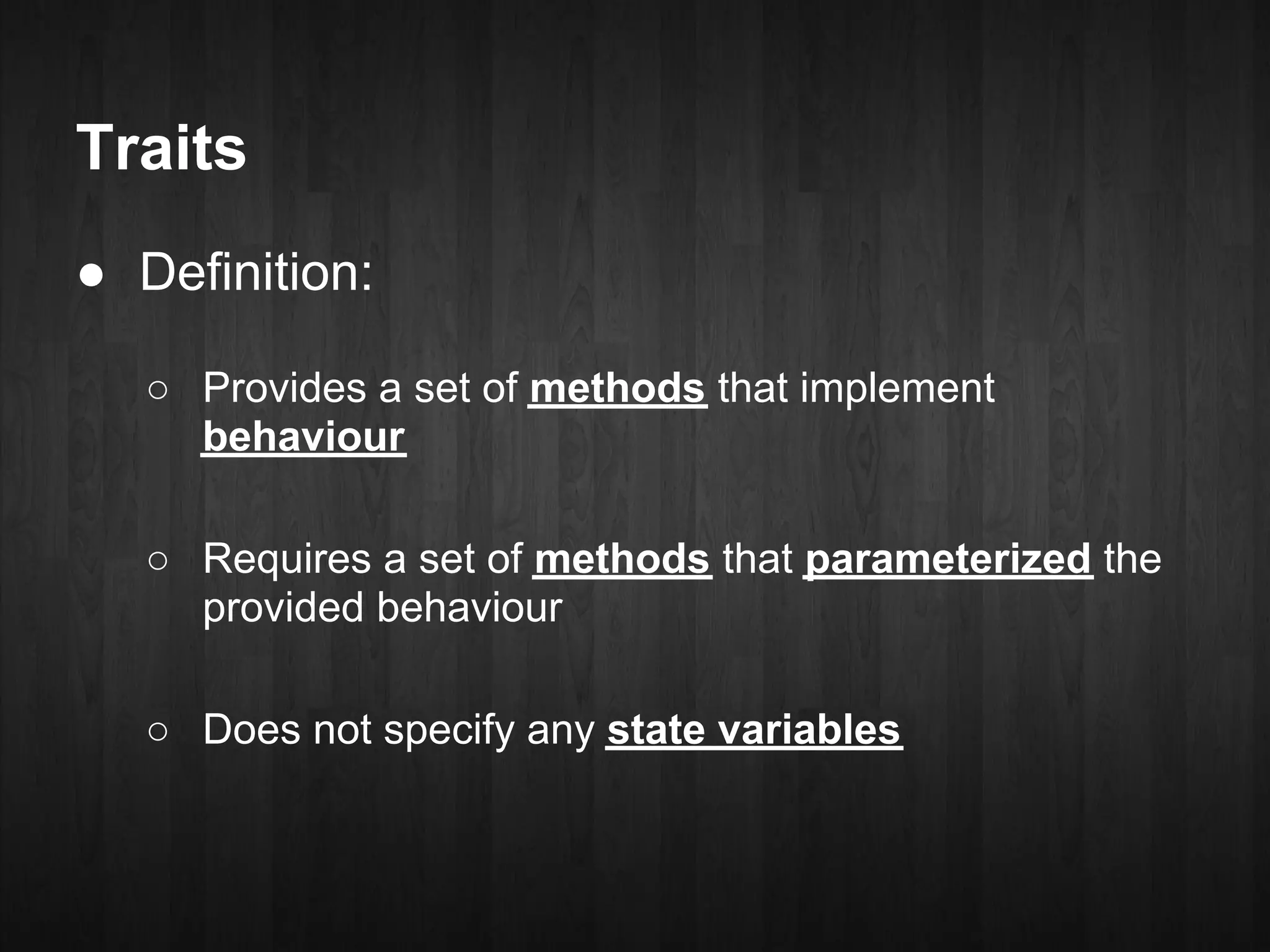 Traits
● Definition:

   ○ Provides a set of methods that implement
     behaviour

   ○ Requires a set of methods that parameterized the
     provided behaviour

   ○ Does not specify any state variables
 