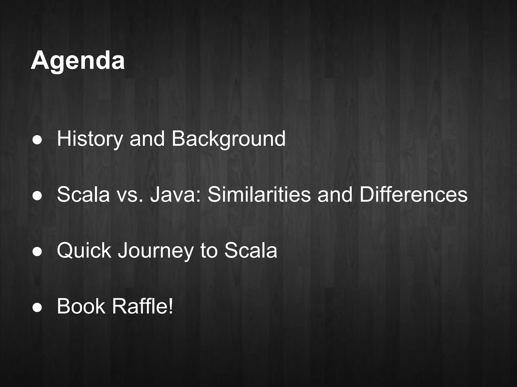 Agenda

● History and Background

● Scala vs. Java: Similarities and Differences

● Quick Journey to Scala

● Book Raffle!
 