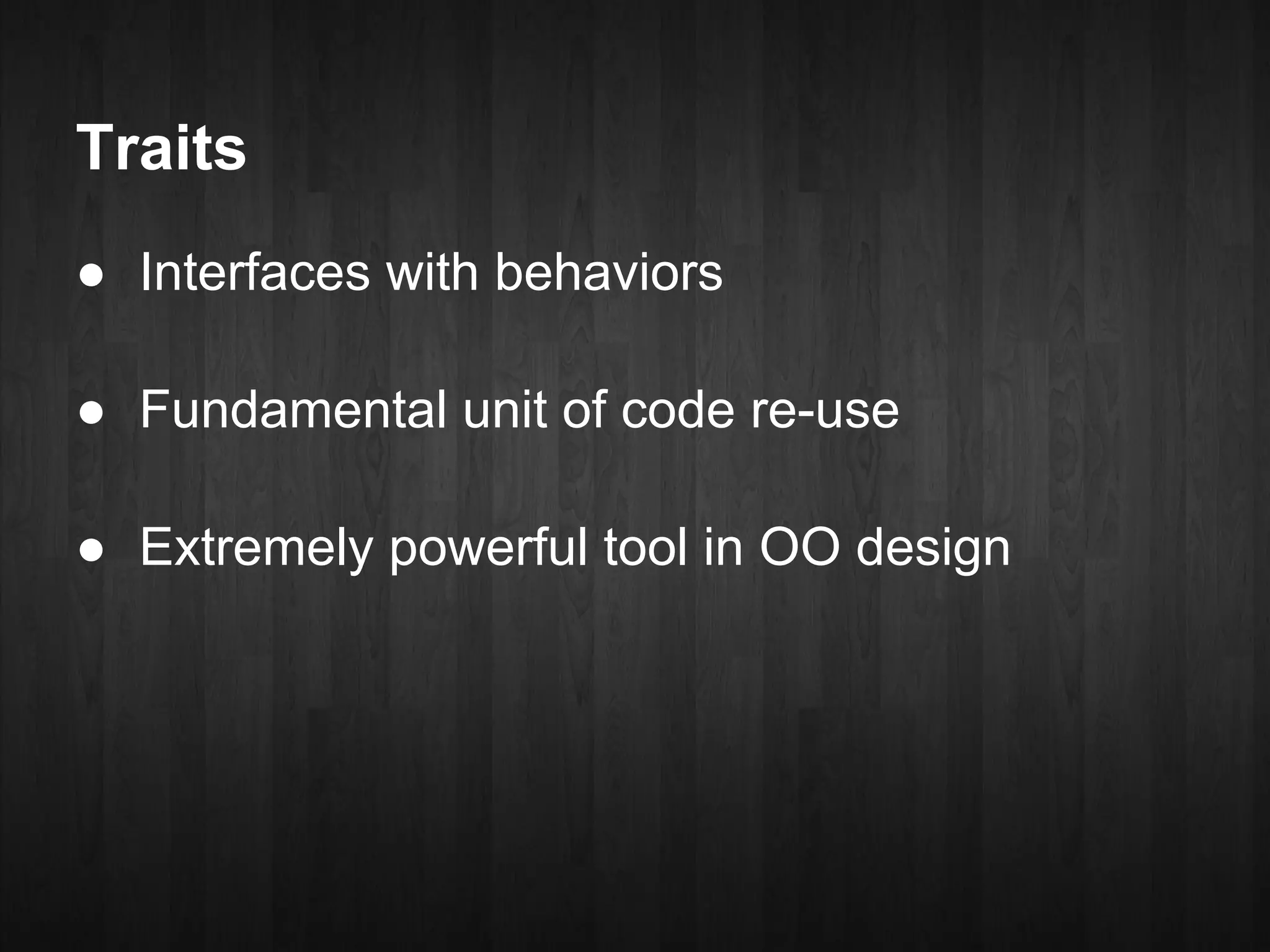 Traits
● Interfaces with behaviors

● Fundamental unit of code re-use

● Extremely powerful tool in OO design
 