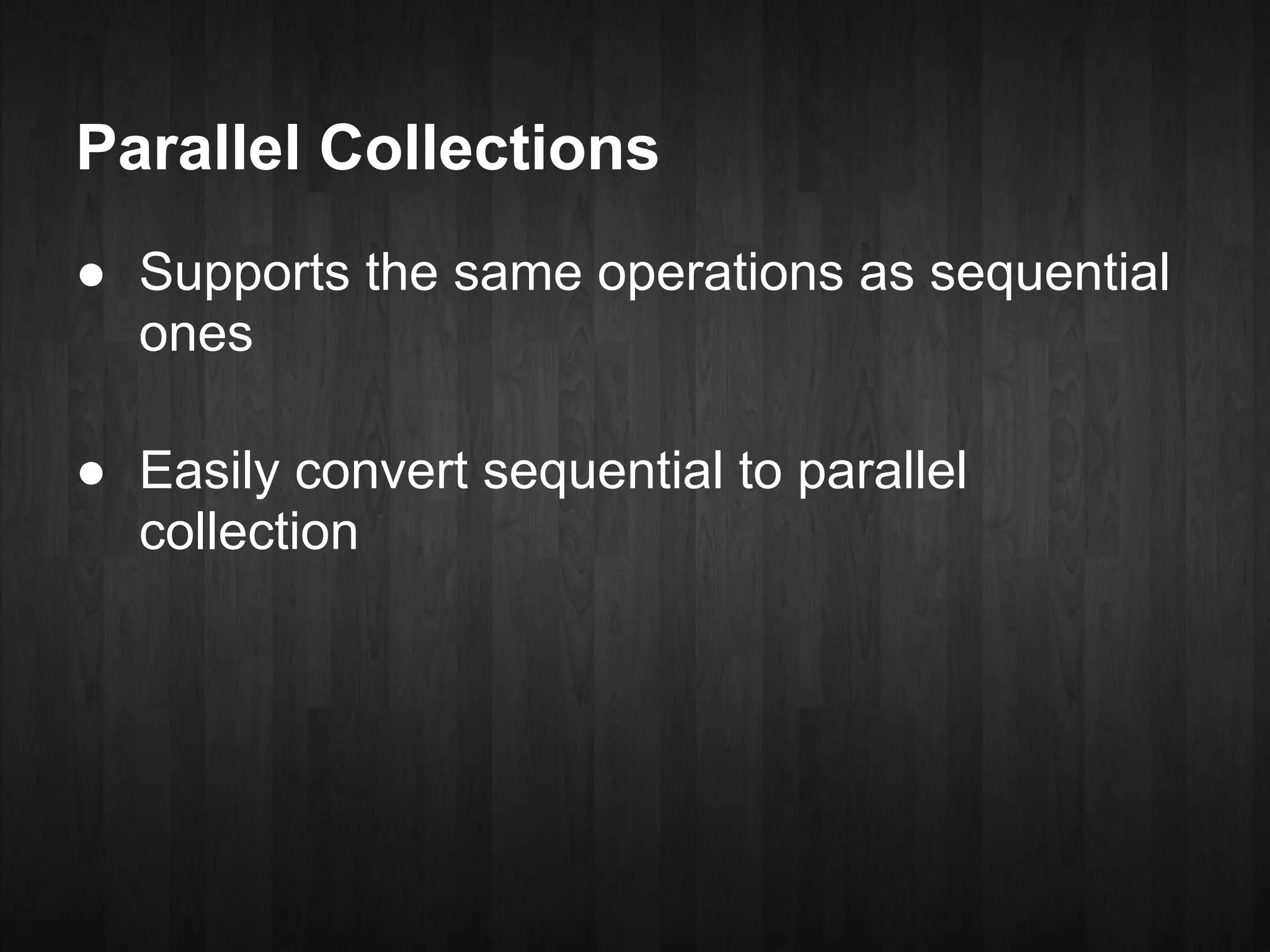 Parallel Collections
● Supports the same operations as sequential
  ones

● Easily convert sequential to parallel
  collection
 