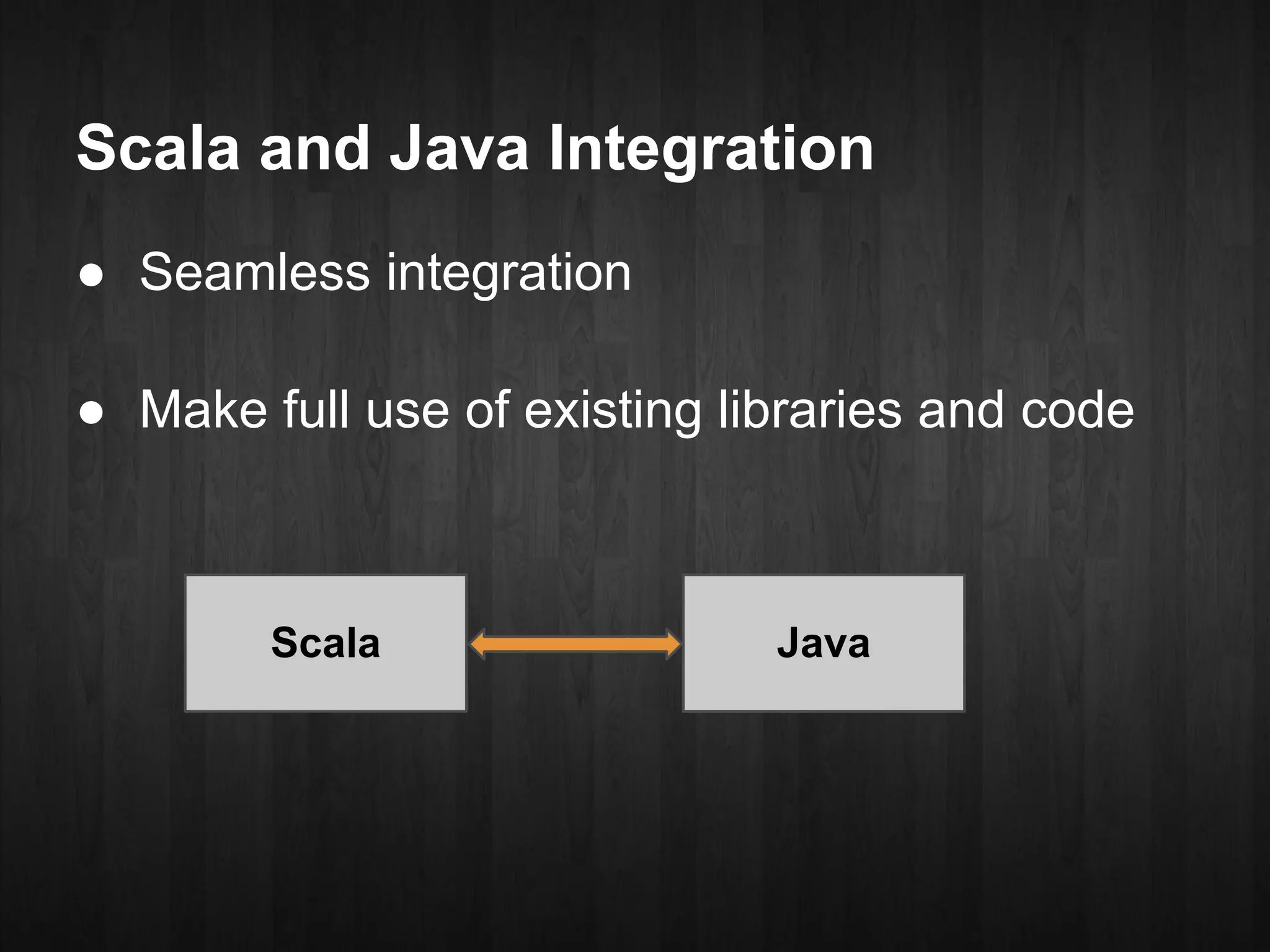 Scala and Java Integration
● Seamless integration

● Make full use of existing libraries and code



        Scala                 Java
 
