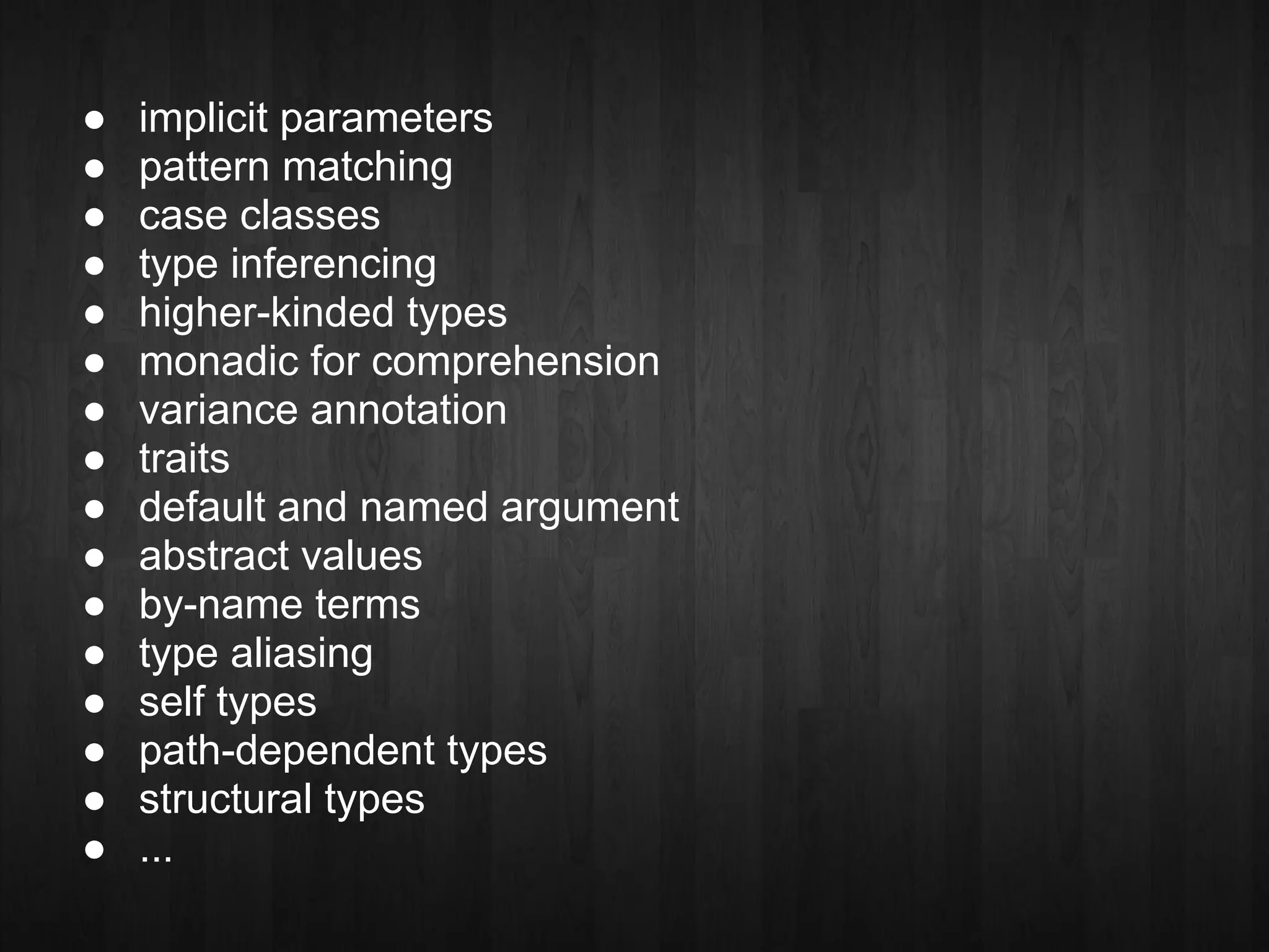 ●   implicit parameters
●   pattern matching
●   case classes
●   type inferencing
●   higher-kinded types
●   monadic for comprehension
●   variance annotation
●   traits
●   default and named argument
●   abstract values
●   by-name terms
●   type aliasing
●   self types
●   path-dependent types
●   structural types
●   ...
 
