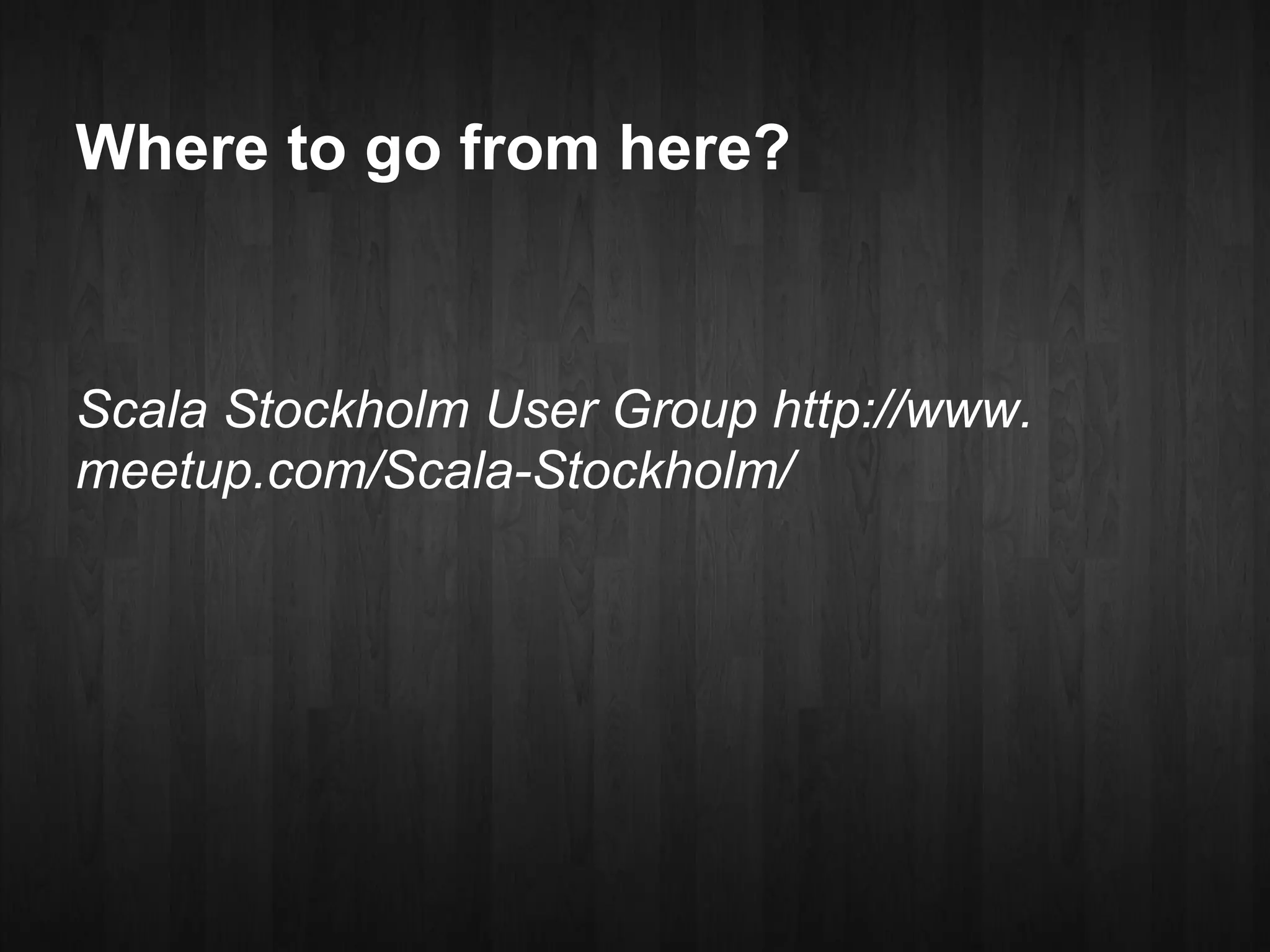Where to go from here?



Scala Stockholm User Group http://www.
meetup.com/Scala-Stockholm/
 